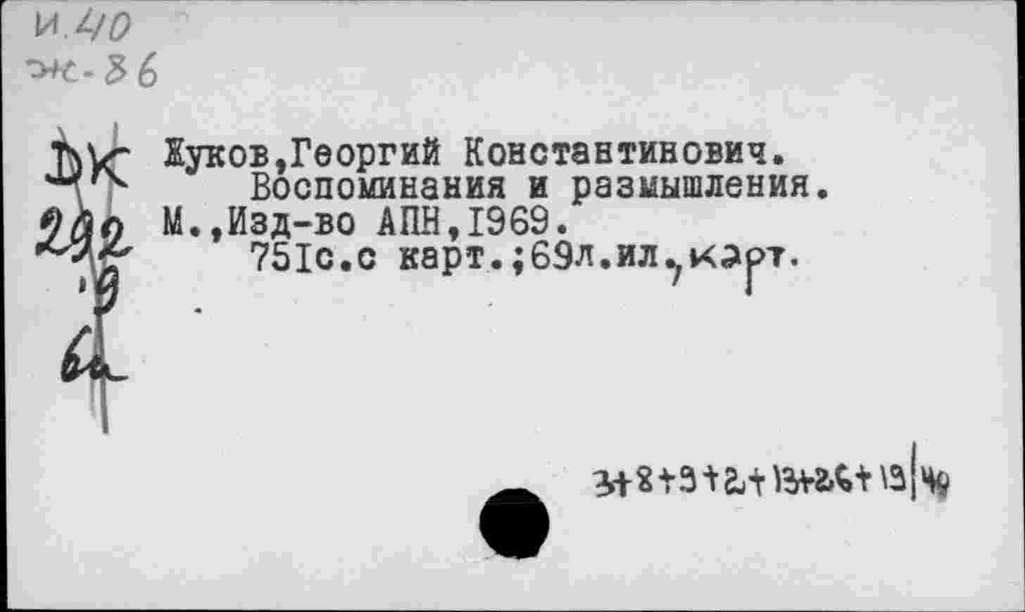 ﻿ХЛ.ЦО ^-5 6
Куков,Георгий Константинович. Воспоминания и размышления.
Зл М.,Изд-во АПН,1969.
751с.с карт.;69л.ил^карт.
I
